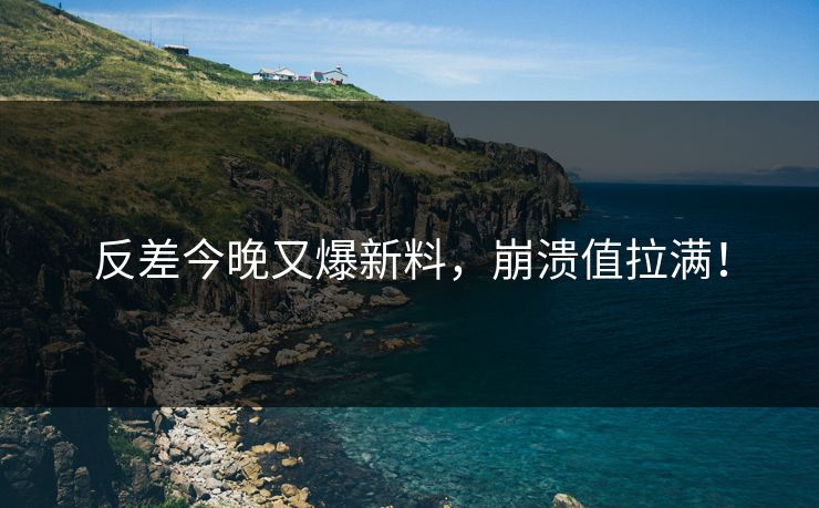 反差今晚又爆新料，崩溃值拉满！
