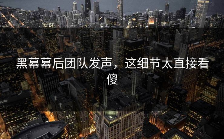 黑幕幕后团队发声，这细节太直接看傻