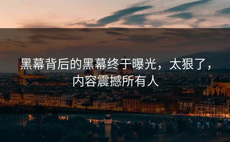 黑幕背后的黑幕终于曝光，太狠了，内容震撼所有人