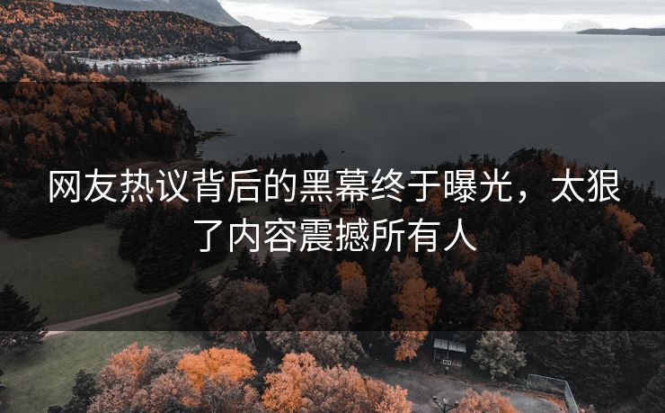 网友热议背后的黑幕终于曝光，太狠了内容震撼所有人