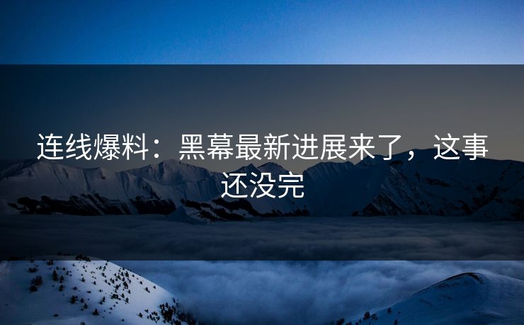 连线爆料：黑幕最新进展来了，这事还没完