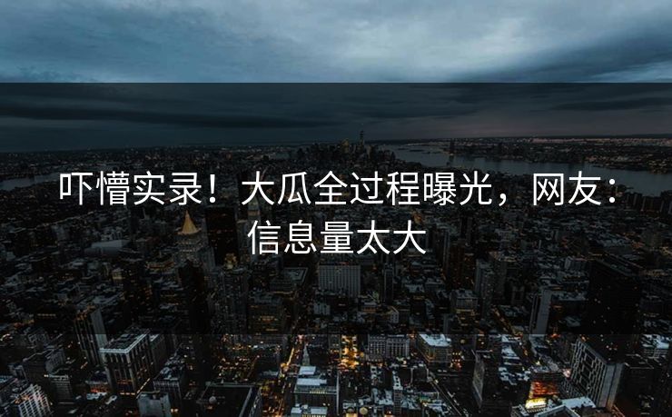 吓懵实录！大瓜全过程曝光，网友：信息量太大