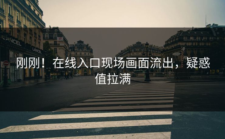刚刚！在线入口现场画面流出，疑惑值拉满
