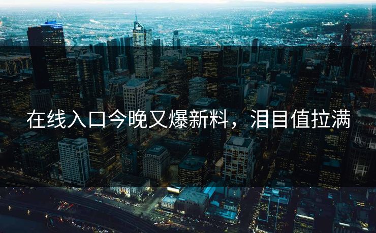 在线入口今晚又爆新料，泪目值拉满