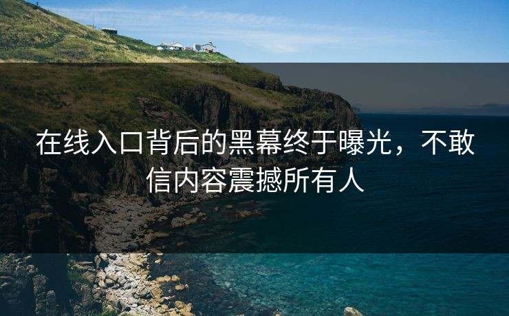 在线入口背后的黑幕终于曝光，不敢信内容震撼所有人
