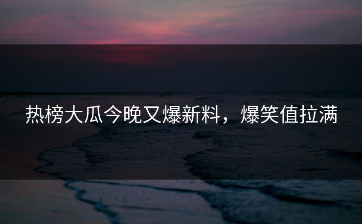 热榜大瓜今晚又爆新料，爆笑值拉满