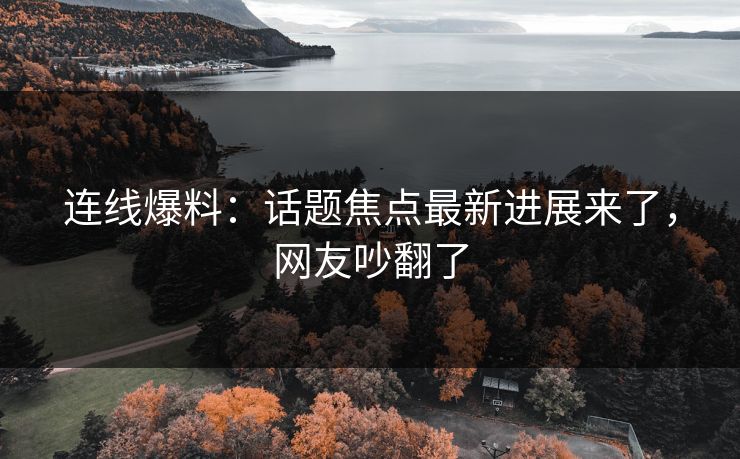 连线爆料：话题焦点最新进展来了，网友吵翻了