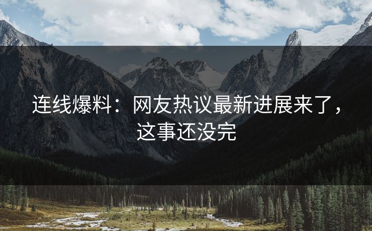 连线爆料：网友热议最新进展来了，这事还没完