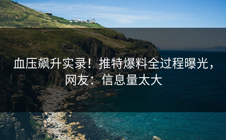 血压飙升实录！推特爆料全过程曝光，网友：信息量太大