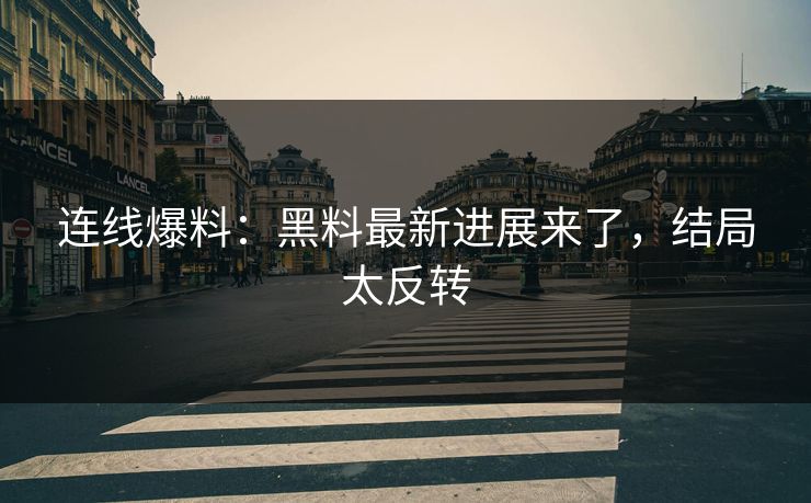 连线爆料：黑料最新进展来了，结局太反转
