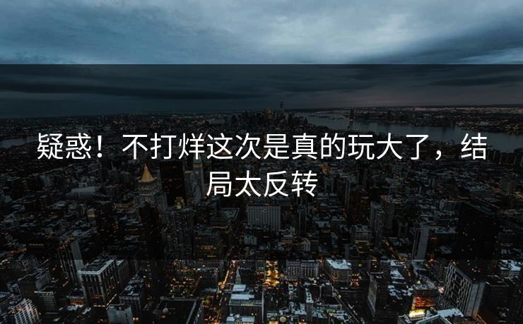 疑惑！不打烊这次是真的玩大了，结局太反转