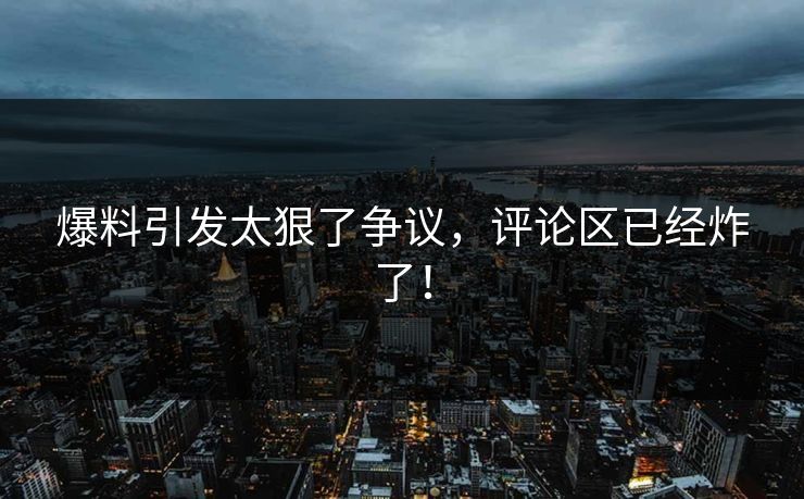 爆料引发太狠了争议，评论区已经炸了！