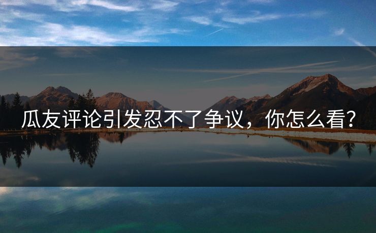 瓜友评论引发忍不了争议，你怎么看？