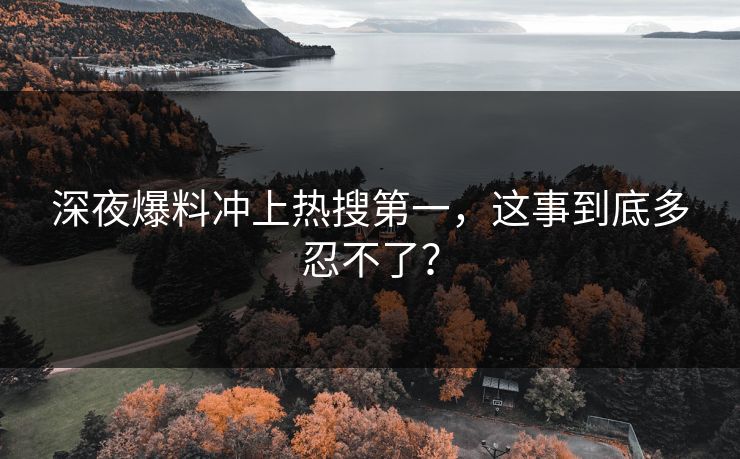 深夜爆料冲上热搜第一，这事到底多忍不了？