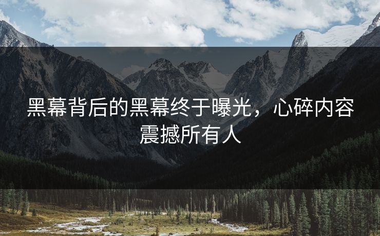 黑幕背后的黑幕终于曝光，心碎内容震撼所有人
