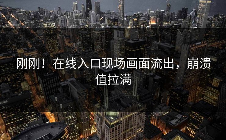 刚刚！在线入口现场画面流出，崩溃值拉满