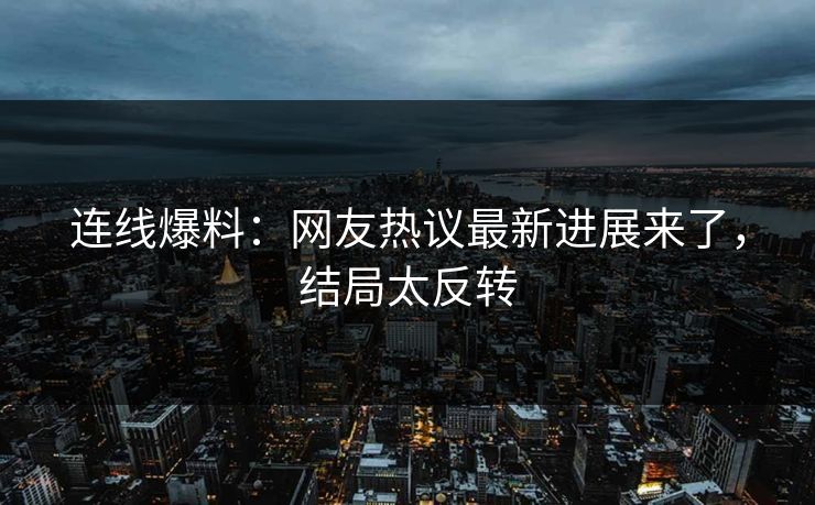 连线爆料：网友热议最新进展来了，结局太反转