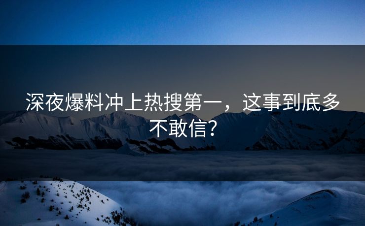 深夜爆料冲上热搜第一，这事到底多不敢信？