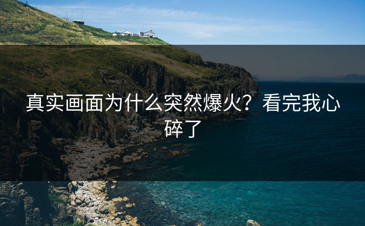 真实画面为什么突然爆火？看完我心碎了