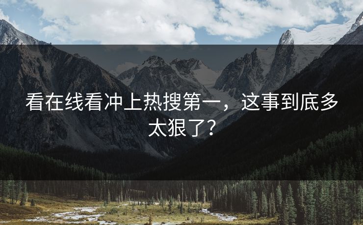 看在线看冲上热搜第一，这事到底多太狠了？