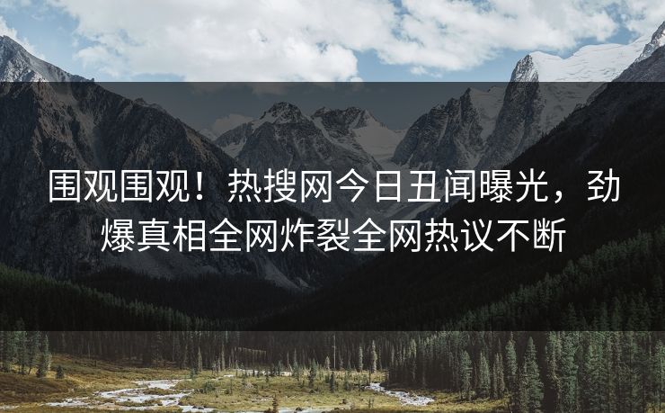 围观围观！热搜网今日丑闻曝光，劲爆真相全网炸裂全网热议不断