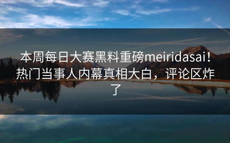 本周每日大赛黑料重磅meiridasai！热门当事人内幕真相大白，评论区炸了