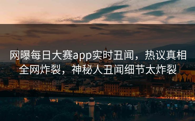 网曝每日大赛app实时丑闻，热议真相全网炸裂，神秘人丑闻细节太炸裂