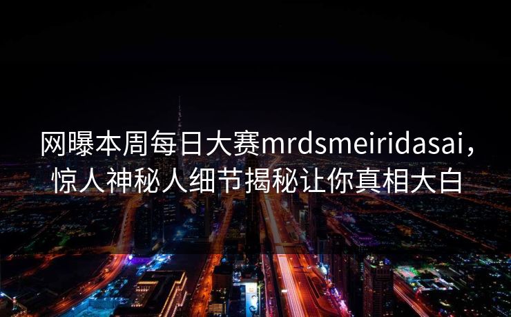 网曝本周每日大赛mrdsmeiridasai，惊人神秘人细节揭秘让你真相大白