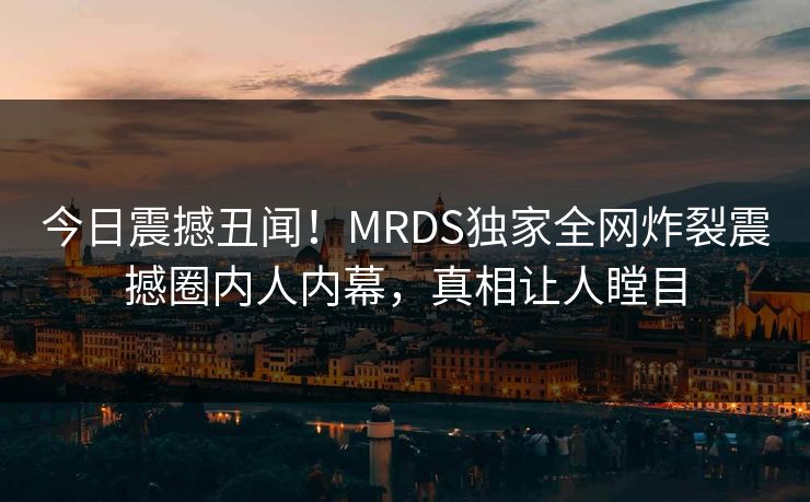 今日震撼丑闻！MRDS独家全网炸裂震撼圈内人内幕，真相让人瞠目