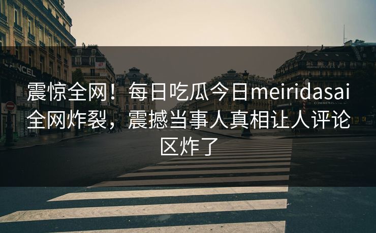 震惊全网！每日吃瓜今日meiridasai全网炸裂，震撼当事人真相让人评论区炸了