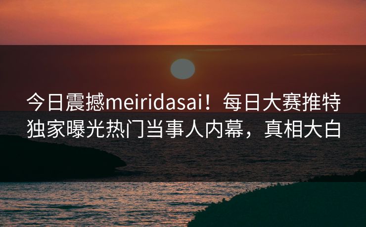 今日震撼meiridasai！每日大赛推特独家曝光热门当事人内幕，真相大白