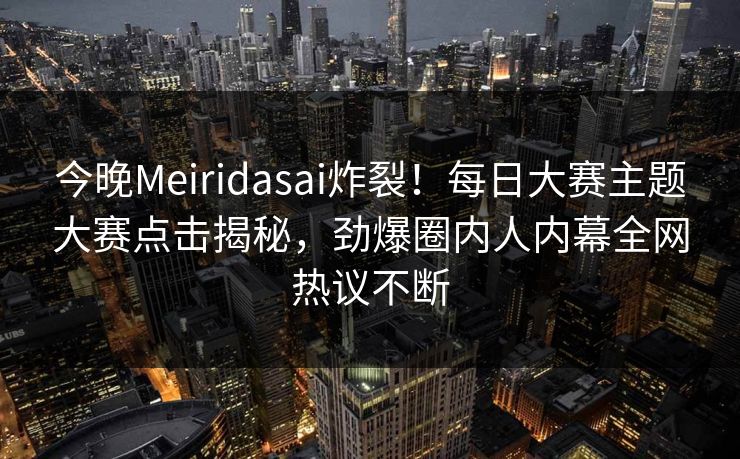今晚Meiridasai炸裂！每日大赛主题大赛点击揭秘，劲爆圈内人内幕全网热议不断