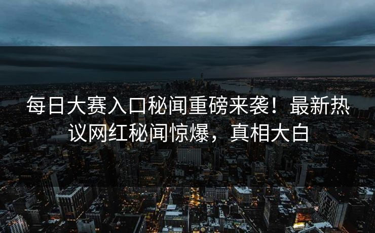 每日大赛入口秘闻重磅来袭！最新热议网红秘闻惊爆，真相大白