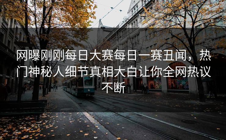 网曝刚刚每日大赛每日一赛丑闻，热门神秘人细节真相大白让你全网热议不断
