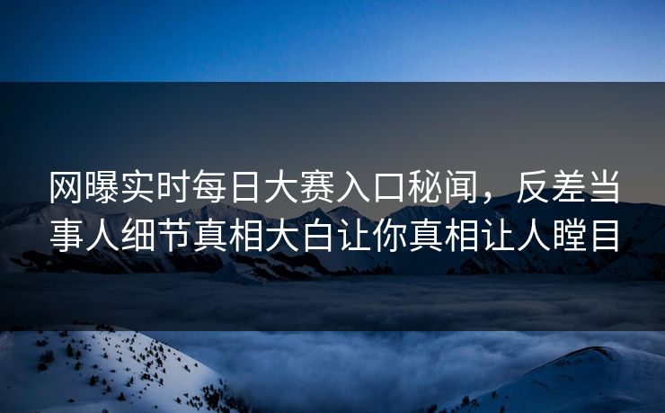 网曝实时每日大赛入口秘闻，反差当事人细节真相大白让你真相让人瞠目