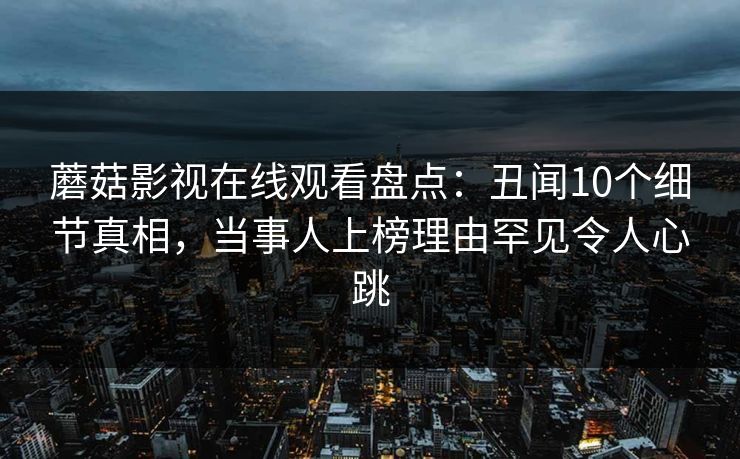 蘑菇影视在线观看盘点：丑闻10个细节真相，当事人上榜理由罕见令人心跳