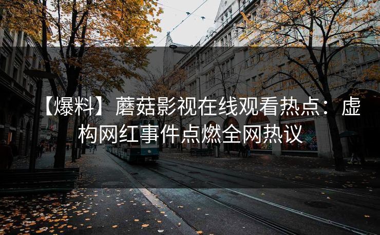 【爆料】蘑菇影视在线观看热点：虚构网红事件点燃全网热议