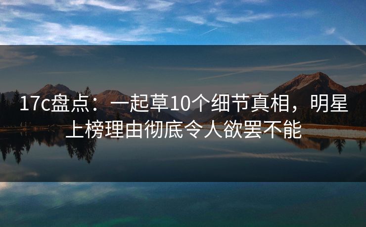 17c盘点:一起草10个细节真相,明星上榜理由彻底令人欲罢不能 17c盘点:一起草10个细节真相,明星上榜理由彻底令人欲罢不能
