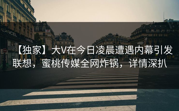 【独家】大V在今日凌晨遭遇内幕引发联想，蜜桃传媒全网炸锅，详情深扒