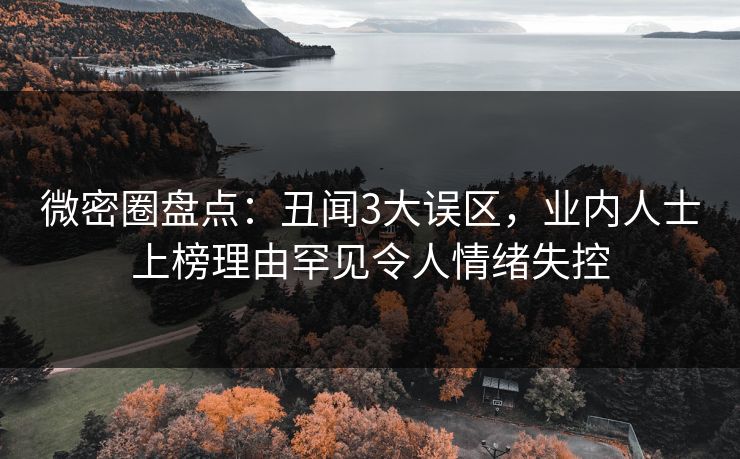 微密圈盘点:丑闻3大误区,业内人士上榜理由罕见令人情绪失控 微密圈盘点:丑闻3大误区,业内人士上榜理由罕见令人情绪失控