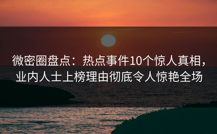 微密圈盘点：热点事件10个惊人真相，业内人士上榜理由彻底令人惊艳全场