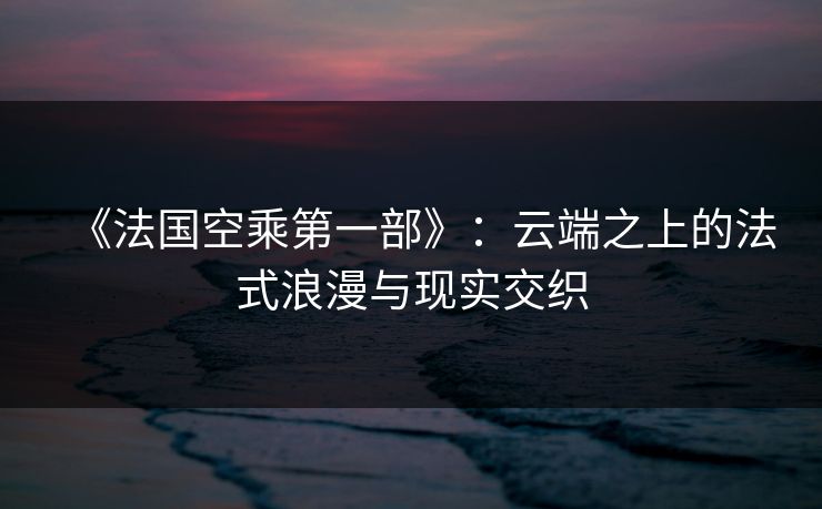 《法国空乘第一部》:云端之上的法式浪漫与现实交织 《法国空乘第一部》:云端之上的法式浪漫与现实交织