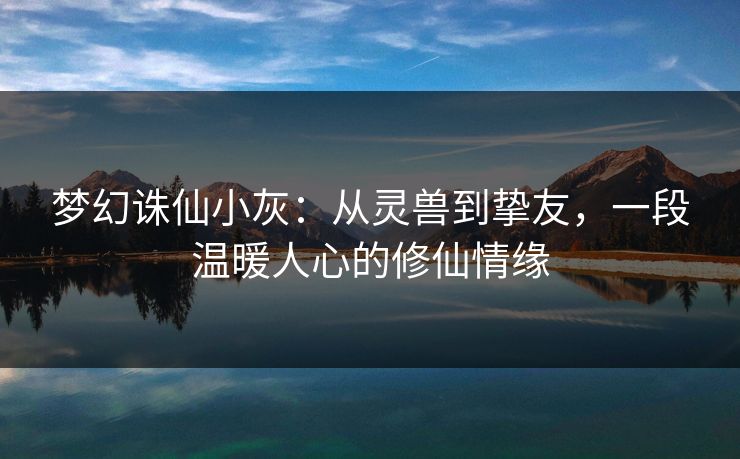 梦幻诛仙小灰:从灵兽到挚友,一段温暖人心的修仙情缘 梦幻诛仙小灰:从灵兽到挚友,一段温暖人心的修仙情缘