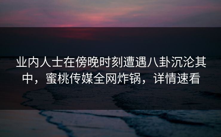 业内人士在傍晚时刻遭遇八卦沉沦其中,蜜桃传媒全网炸锅,详情速看 业内人士在傍晚时刻遭遇八卦沉沦其中,蜜桃传媒全网炸锅,详情速看
