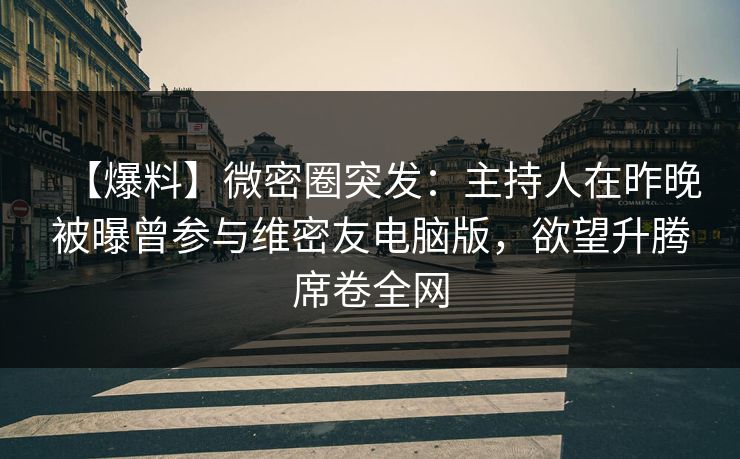 【爆料】微密圈突发：主持人在昨晚被曝曾参与维密友电脑版，欲望升腾席卷全网