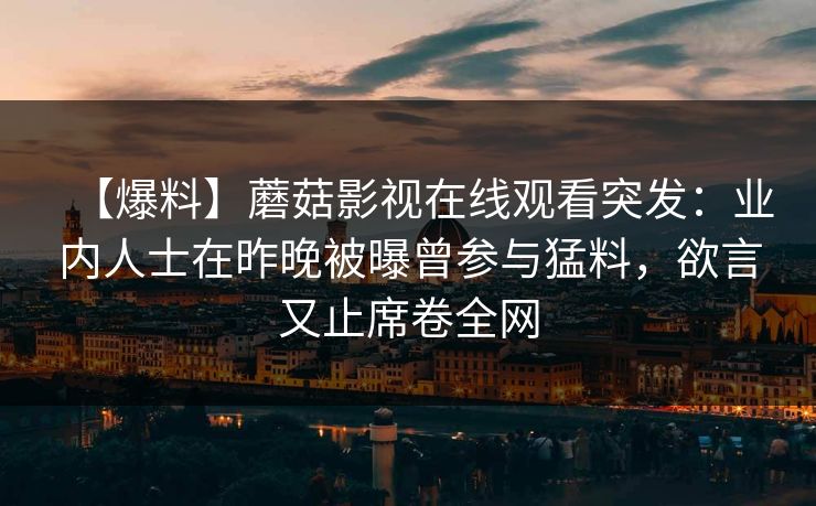 【爆料】蘑菇影视在线观看突发：业内人士在昨晚被曝曾参与猛料，欲言又止席卷全网