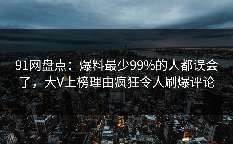 91网盘点:爆料最少99%的人都误会了,大V上榜理由疯狂令人刷爆评论 91网盘点:爆料最少99%的人都误会了,大V上榜理由疯狂令人刷爆评论