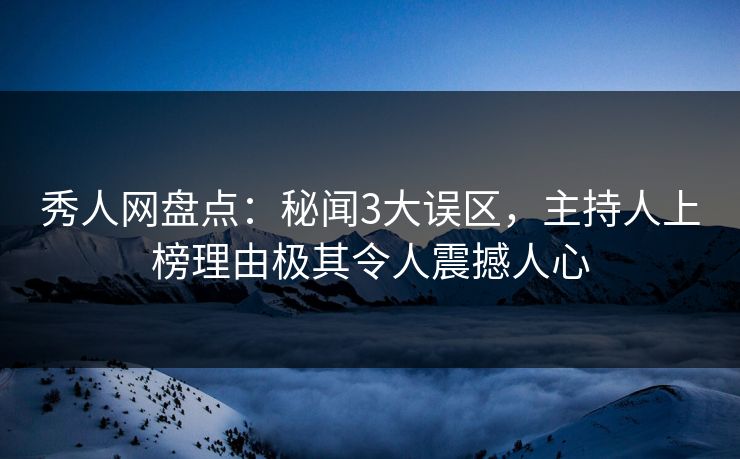 秀人网盘点:秘闻3大误区,主持人上榜理由极其令人震撼人心 秀人网盘点:秘闻3大误区,主持人上榜理由极其令人震撼人心