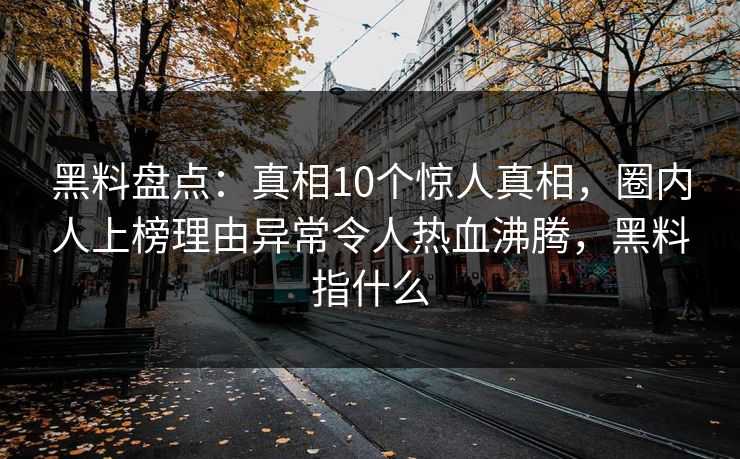 黑料盘点:真相10个惊人真相,圈内人上榜理由异常令人热血沸腾,黑料指什么 黑料盘点:真相10个惊人真相,圈内人上榜理由异常令人热血沸腾,黑料指什么