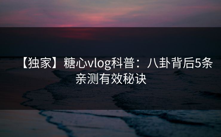 【独家】糖心vlog科普:八卦背后5条亲测有效秘诀 【独家】糖心vlog科普:八卦背后5条亲测有效秘诀